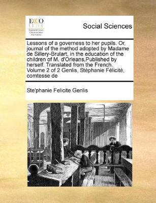 Book cover for Lessons of a governess to her pupils. Or, journal of the method adopted by Madame de Sillery-Brulart, in the education of the children of M. d'Orleans, Published by herself. Translated from the French. Volume 2 of 2 Genlis, Stéphanie Félicité, comtes...