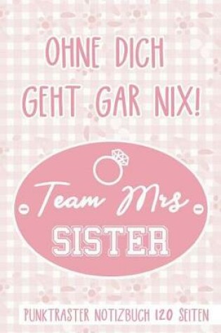 Cover of Ohne Dich Geht Gar Nix! Team Mrs Sister Punktraster Notizbuch 120 Seiten