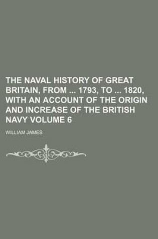 Cover of The Naval History of Great Britain, from 1793, to 1820, with an Account of the Origin and Increase of the British Navy Volume 6