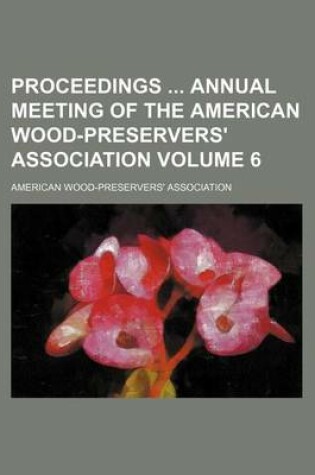 Cover of Proceedings Annual Meeting of the American Wood-Preservers' Association Volume 6