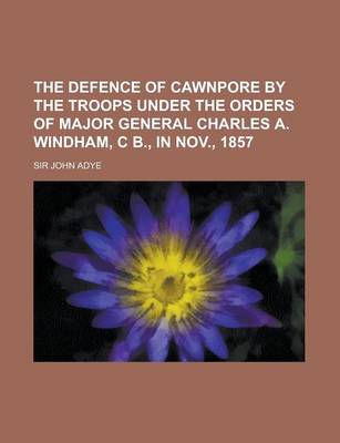 Book cover for The Defence of Cawnpore by the Troops Under the Orders of Major General Charles A. Windham, C B., in Nov., 1857