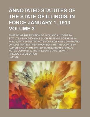 Book cover for Annotated Statutes of the State of Illinois, in Force January 1, 1913; Embracing the Revision of 1874, and All General Statutes Enacted Since Such Revision, So Far as in Force, with Digested Notes of Decisions Construing or Volume 3