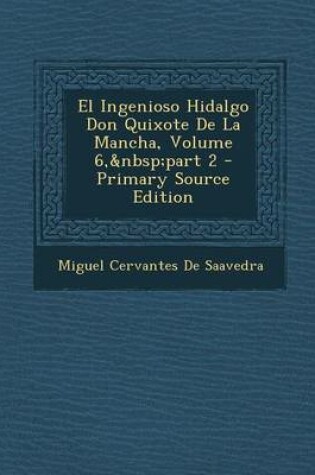 Cover of El Ingenioso Hidalgo Don Quixote de La Mancha, Volume 6, Part 2 - Primary Source Edition