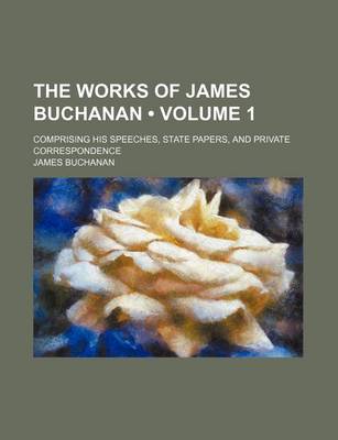 Book cover for The Works of James Buchanan (Volume 1); Comprising His Speeches, State Papers, and Private Correspondence