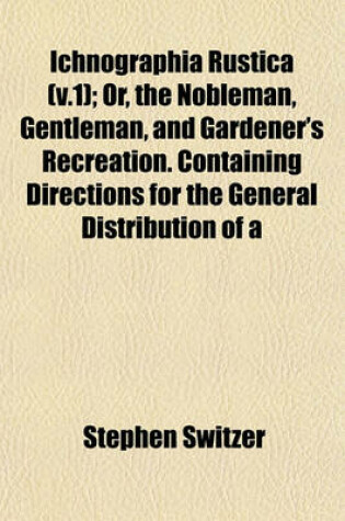 Cover of Ichnographia Rustica (V.1); Or, the Nobleman, Gentleman, and Gardener's Recreation. Containing Directions for the General Distribution of a