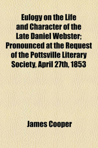 Cover of Eulogy on the Life and Character of the Late Daniel Webster; Pronounced at the Request of the Pottsville Literary Society, April 27th, 1853