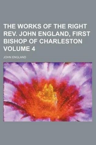 Cover of The Works of the Right REV. John England, First Bishop of Charleston Volume 4