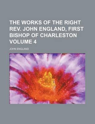 Book cover for The Works of the Right REV. John England, First Bishop of Charleston Volume 4