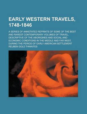 Book cover for Early Western Travels, 1748-1846; A Series of Annotated Reprints of Some of the Best and Rarest Contemporary Volumes of Travel, Descriptive of the Aborigines and Social and Economic Conditions in the Middle and Far West, During the Period