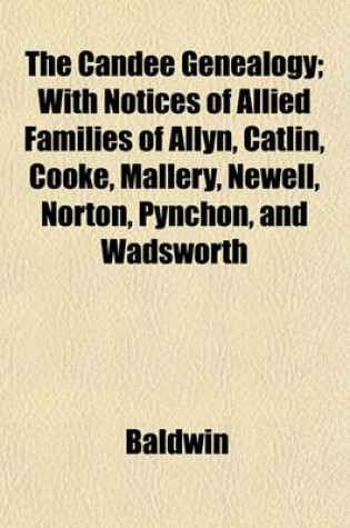 Cover of The Candee Genealogy; With Notices of Allied Families of Allyn, Catlin, Cooke, Mallery, Newell, Norton, Pynchon, and Wadsworth