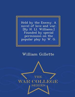 Book cover for Held by the Enemy. a Novel of Love and War. [By H. LL. Williams.] Founded by Special Permission on the Popular Play by W. G. - War College Series