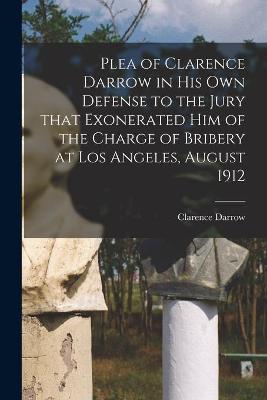 Book cover for Plea of Clarence Darrow in His Own Defense to the Jury That Exonerated Him of the Charge of Bribery at Los Angeles, August 1912