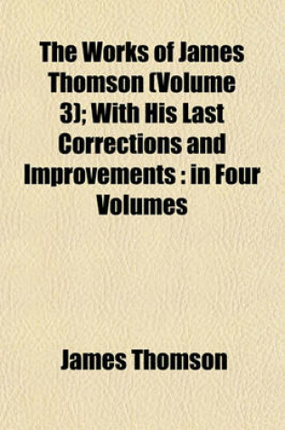 Cover of The Works of James Thomson (Volume 3); With His Last Corrections and Improvements