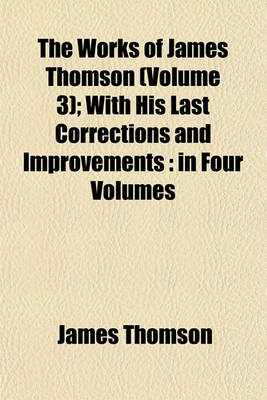 Book cover for The Works of James Thomson (Volume 3); With His Last Corrections and Improvements