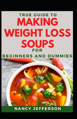 Book cover for True Guide To Making Weight Loss Soups For Beginners And Dummies
