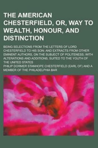 Cover of The American Chesterfield, Or, Way to Wealth, Honour, and Distinction; Being Selections from the Letters of Lord Chesterfield to His Son; And Extracts from Other Eminent Authors, on the Subject of Politeness; With Alterations and