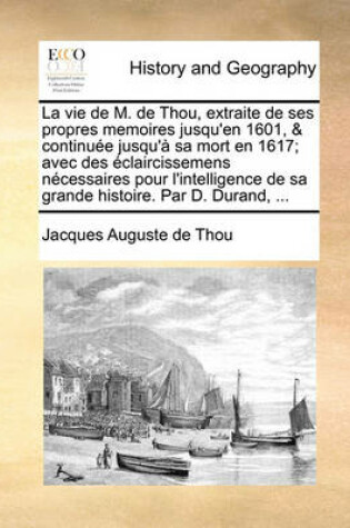 Cover of La Vie de M. de Thou, Extraite de Ses Propres Memoires Jusqu'en 1601, & Continuee Jusqu'a Sa Mort En 1617; Avec Des Eclaircissemens Necessaires Pour L'Intelligence de Sa Grande Histoire. Par D. Durand, ...