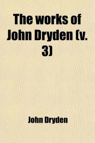 Cover of The Works of John Dryden (Volume 3); Now First Collected in Eighteen Volumes