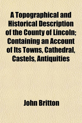 Book cover for A Topographical and Historical Description of the County of Lincoln; Containing an Account of Its Towns, Cathedral, Castels, Antiquities