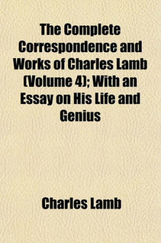 Cover of The Complete Correspondence and Works of Charles Lamb (Volume 4); With an Essay on His Life and Genius