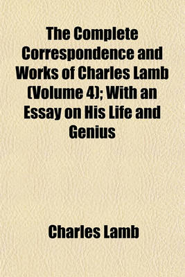 Book cover for The Complete Correspondence and Works of Charles Lamb (Volume 4); With an Essay on His Life and Genius