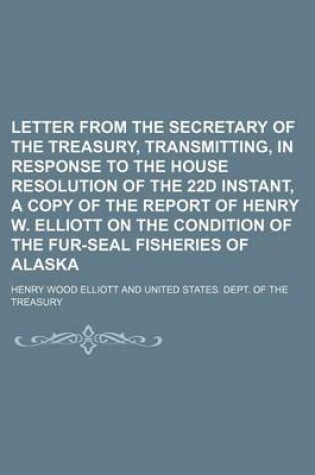 Cover of Letter from the Secretary of the Treasury, Transmitting, in Response to the House Resolution of the 22d Instant, a Copy of the Report of Henry W. Elliott on the Condition of the Fur-Seal Fisheries of Alaska