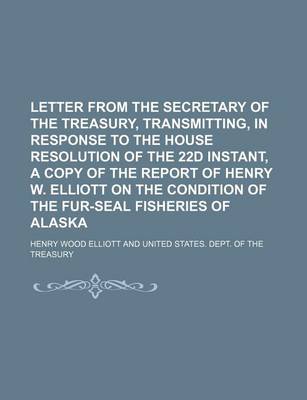 Book cover for Letter from the Secretary of the Treasury, Transmitting, in Response to the House Resolution of the 22d Instant, a Copy of the Report of Henry W. Elliott on the Condition of the Fur-Seal Fisheries of Alaska