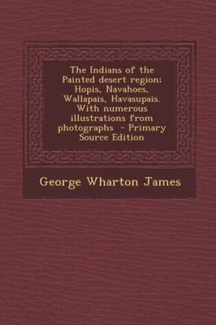 Cover of The Indians of the Painted Desert Region; Hopis, Navahoes, Wallapais, Havasupais. with Numerous Illustrations from Photographs - Primary Source Editio