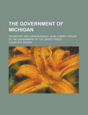 Book cover for The Government of Michigan; Its History and Jurisprudence. Also, a Brief Outline of the Government of the United States