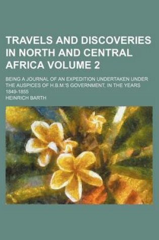 Cover of Travels and Discoveries in North and Central Africa Volume 2; Being a Journal of an Expedition Undertaken Under the Auspices of H.B.M.'s Government, in the Years 1849-1855