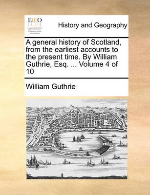 Book cover for A General History of Scotland, from the Earliest Accounts to the Present Time. by William Guthrie, Esq. ... Volume 4 of 10