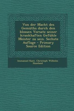 Cover of Von Der Macht Des Gemuths Durch Den Blossen Vorsatz Seiner Krankhaften Gefuhle Meister Zu Sein. Sechste Auflage - Primary Source Edition