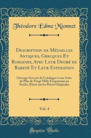 Cover of Description de Médailles Antiques, Grecques Et Romaines, Avec Leur Degré de Rareté Et Leur Estimation, Vol. 4: Ouvrage Servant de Catalogue à une Suite de Plus de Vingt Mille Empreintes en Soufre, Prises sur les Pièces Originales (Classic Reprint)