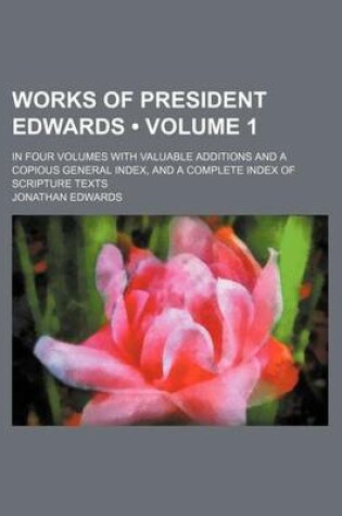 Cover of The Works of President Edwards; In Four Volumes with Valuable Additions and a Copious General Index, and a Complete Index of Scripture Texts Volume 1