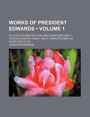 Book cover for The Works of President Edwards; In Four Volumes with Valuable Additions and a Copious General Index, and a Complete Index of Scripture Texts Volume 1