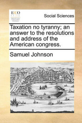 Cover of Taxation No Tyranny; An Answer to the Resolutions and Address of the American Congress.