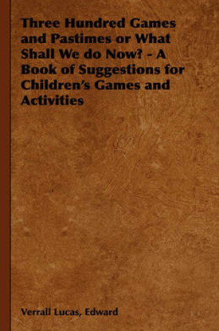 Cover of Three Hundred Games and Pastimes or What Shall We Do Now? - A Book of Suggestions for Children's Games and Activities