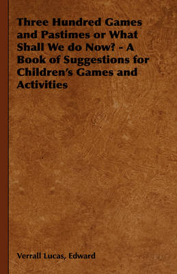 Book cover for Three Hundred Games and Pastimes or What Shall We Do Now? - A Book of Suggestions for Children's Games and Activities