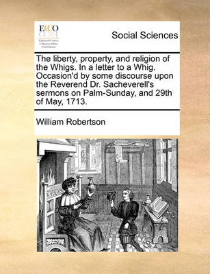Book cover for The liberty, property, and religion of the Whigs. In a letter to a Whig. Occasion'd by some discourse upon the Reverend Dr. Sacheverell's sermons on Palm-Sunday, and 29th of May, 1713.