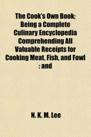 Cover of The Cook's Own Book; Being a Complete Culinary Encyclopedia Comprehending All Valuable Receipts for Cooking Meat, Fish, and Fowl