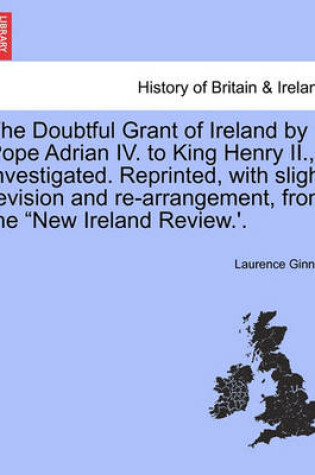 Cover of The Doubtful Grant of Ireland by Pope Adrian IV. to King Henry II., Investigated. Reprinted, with Slight Revision and Re-Arrangement, from the "New Ireland Review.'.