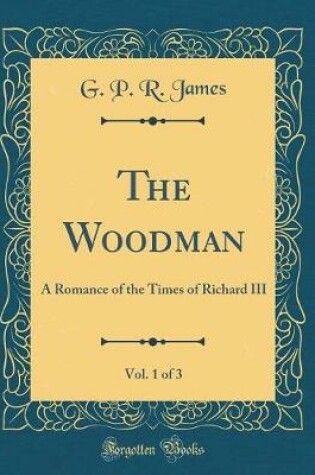 Cover of The Woodman, Vol. 1 of 3: A Romance of the Times of Richard III (Classic Reprint)