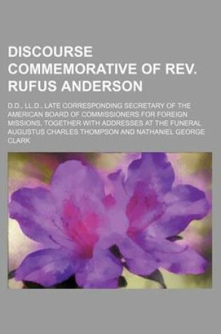 Cover of Discourse Commemorative of REV. Rufus Anderson; D.D., LL.D., Late Corresponding Secretary of the American Board of Commissioners for Foreign Missions, Together with Addresses at the Funeral