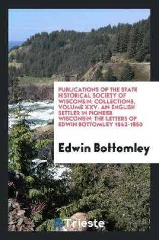 Cover of Publications of the State Historical Society of Wisconsin; Collections, Volume XXV. an English Settler in Pioneer Wisconsin