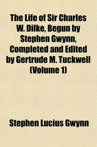 Cover of The Life of Sir Charles W. Dilke, Begun by Stephen Gwynn, Completed and Edited by Gertrude M. Tuckwell (Volume 1)