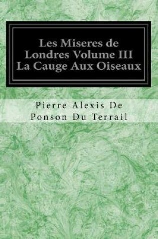 Cover of Les Miseres de Londres Volume III La Cauge Aux Oiseaux