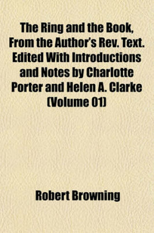 Cover of The Ring and the Book, from the Author's REV. Text. Edited with Introductions and Notes by Charlotte Porter and Helen A. Clarke (Volume 01)