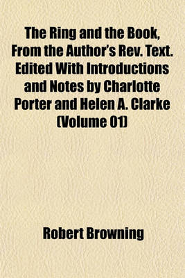 Book cover for The Ring and the Book, from the Author's REV. Text. Edited with Introductions and Notes by Charlotte Porter and Helen A. Clarke (Volume 01)