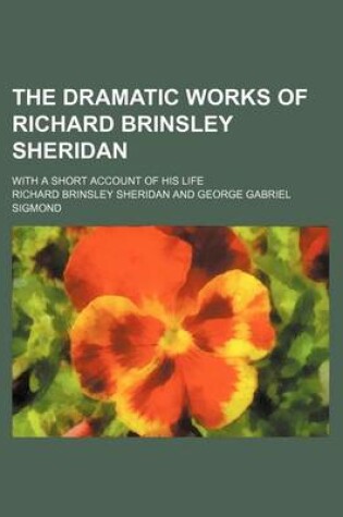Cover of The Dramatic Works of Richard Brinsley Sheridan; With a Short Account of His Life