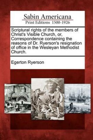 Cover of Scriptural Rights of the Members of Christ's Visible Church, Or, Correspondence Containing the Reasons of Dr. Ryerson's Resignation of Office in the Wesleyan Methodist Church.